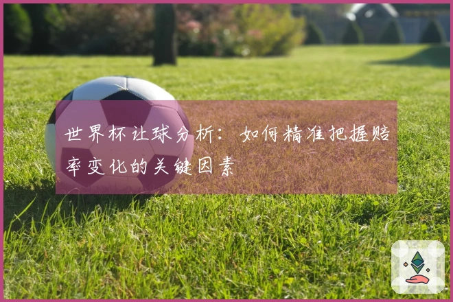 世界杯让球分析：如何精准把握赔率变化的关键因素
