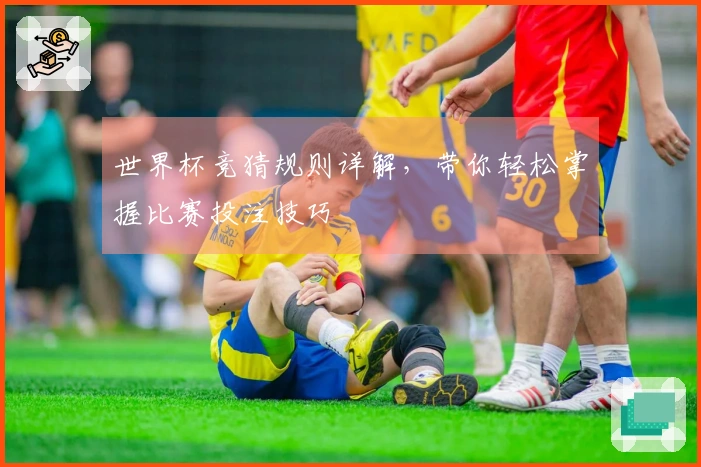 世界杯竞猜规则详解，带你轻松掌握比赛投注技巧