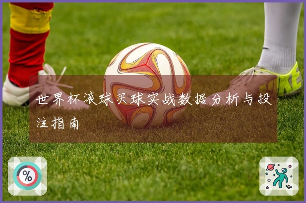 世界杯滚球买球实战数据分析与投注指南