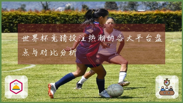 世界杯竞猜投注热潮的各大平台盘点与对比分析