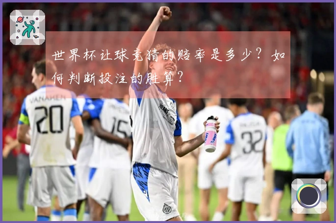 世界杯让球竞猜的赔率是多少？如何判断投注的胜算？