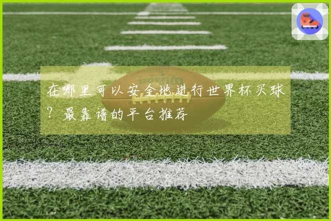 在哪里可以安全地进行世界杯买球？最靠谱的平台推荐