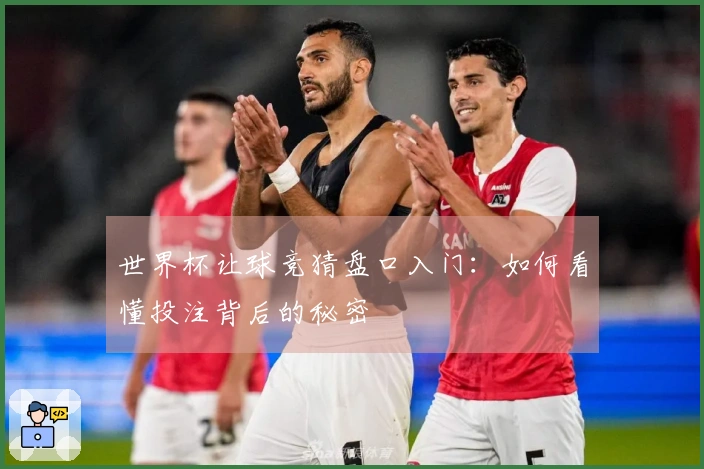 世界杯让球竞猜盘口入门：如何看懂投注背后的秘密