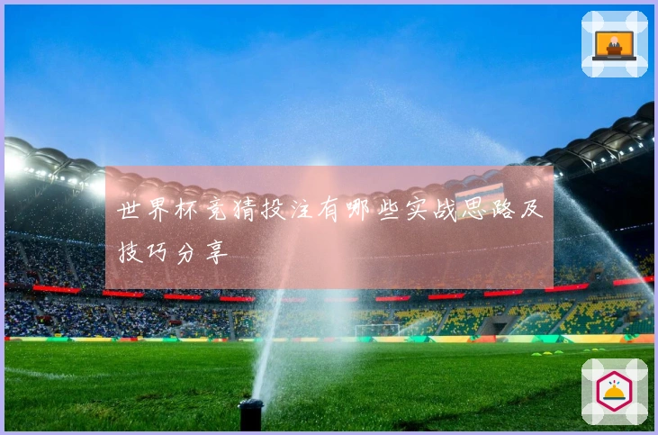 世界杯竞猜投注有哪些实战思路及技巧分享