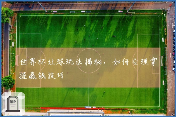 世界杯让球玩法揭秘，如何合理掌握赢钱技巧