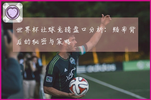 世界杯让球竞猜盘口分析：赔率背后的秘密与策略