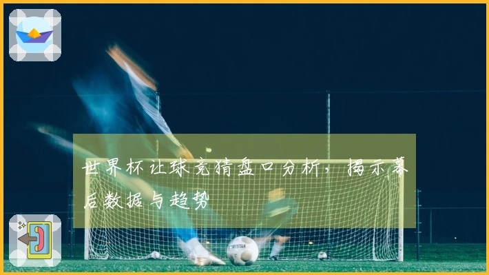 世界杯让球竞猜盘口分析,揭示幕后数据与趋势